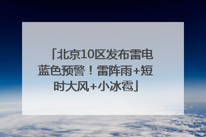北京10区发布雷电蓝色预警！雷阵雨+短时大风+小冰雹