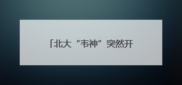 北大“韦神”突然开号，现身4秒，说了3句话，吸粉12万