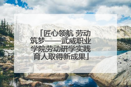 匠心领航 劳动筑梦——武威职业学院劳动研学实践育人取得新成果