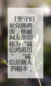 坚守旧址兑换鸡蛋，他被网友亲切称为“诚信鸡蛋哥” “诚信是做人的根本，我不能让人戳脊梁骨”