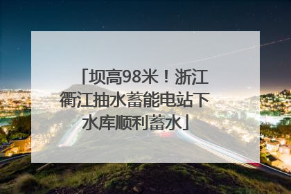 坝高98米！浙江衢江抽水蓄能电站下水库顺利蓄水