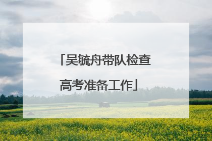 吴毓舟带队检查高考准备工作