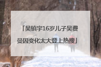 吴镇宇16岁儿子吴费曼因变化太大登上热搜