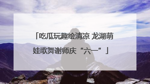 吃瓜玩趣绘清凉 龙湖萌娃歌舞谢师庆“六一”