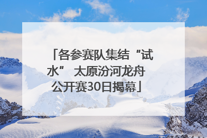 各参赛队集结“试水” 太原汾河龙舟公开赛30日揭幕