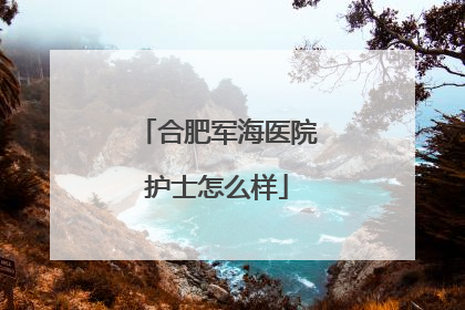 合肥军海医院护士怎么样