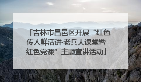 吉林市昌邑区开展“红色传人鲜活讲·老兵大课堂暨红色党课”主题宣讲活动