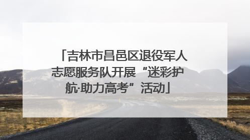 吉林市昌邑区退役军人志愿服务队开展“迷彩护航·助力高考”活动