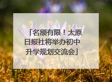 名额有限！太原日报社将举办初中升学规划交流会