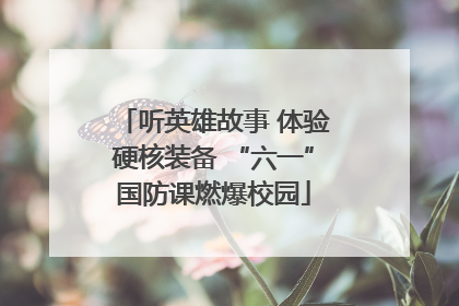 听英雄故事 体验硬核装备 “六一”国防课燃爆校园