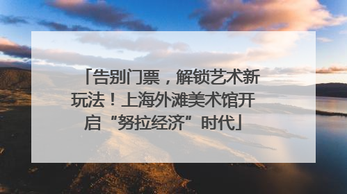 告别门票，解锁艺术新玩法！上海外滩美术馆开启“努拉经济”时代