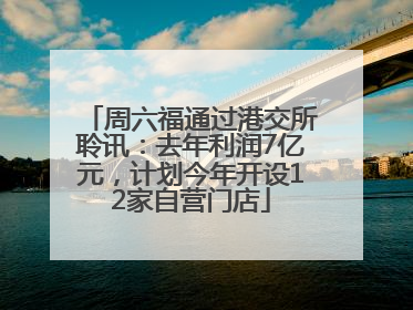 周六福通过港交所聆讯：去年利润7亿元，计划今年开设12家自营门店