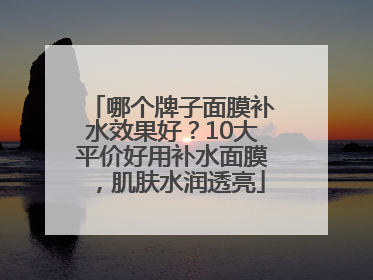哪个牌子面膜补水效果好？10大平价好用补水面膜，肌肤水润透亮