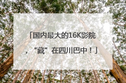 国内最大的16K影院，“藏”在四川巴中！