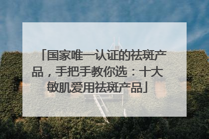 国家唯一认证的祛斑产品，手把手教你选：十大敏肌爱用祛斑产品