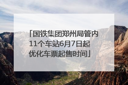 国铁集团郑州局管内11个车站6月7日起优化车票起售时间