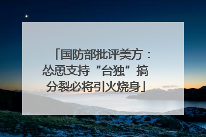 国防部批评美方：怂恿支持“台独”搞分裂必将引火烧身