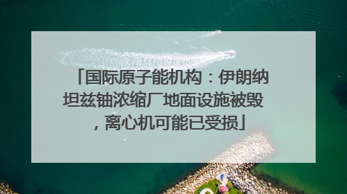 国际原子能机构：伊朗纳坦兹铀浓缩厂地面设施被毁，离心机可能已受损