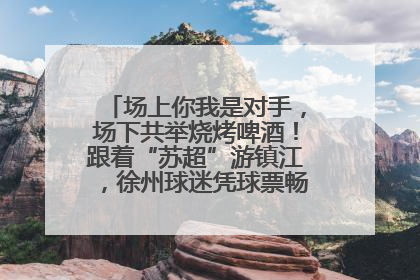 场上你我是对手，场下共举烧烤啤酒！跟着“苏超”游镇江，徐州球迷凭球票畅游名山胜景