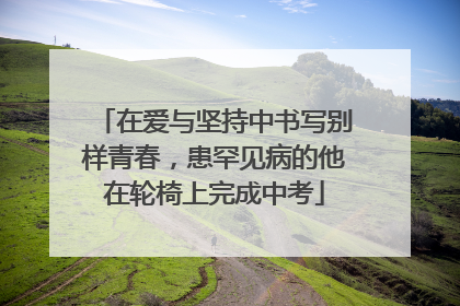 在爱与坚持中书写别样青春，患罕见病的他在轮椅上完成中考