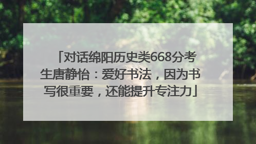 对话绵阳历史类668分考生唐静怡：爱好书法，因为书写很重要，还能提升专注力