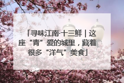 寻味江南·十三鲜｜这座“青”爱的城里，藏着很多“洋气”美食