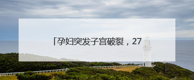 孕妇突发子宫破裂，27分钟极速抢救保母子平安