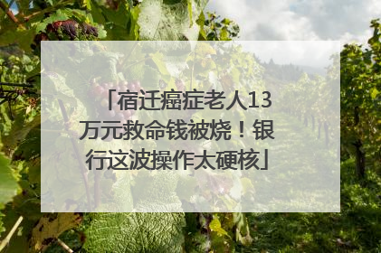 宿迁癌症老人13万元救命钱被烧！银行这波操作太硬核