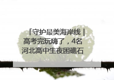 守护最美海岸线｜高考完玩嗨了，4名河北高中生夜困礁石！青岛救援队火速出动救上岸