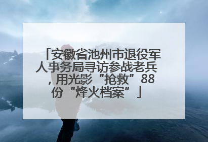 安徽省池州市退役军人事务局寻访参战老兵，用光影“抢救”88份“烽火档案”