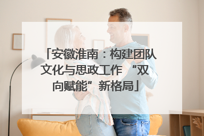 安徽淮南：构建团队文化与思政工作 “双向赋能”新格局