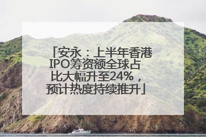 安永：上半年香港IPO筹资额全球占比大幅升至24%，预计热度持续推升