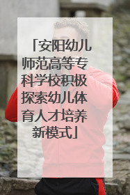 安阳幼儿师范高等专科学校积极探索幼儿体育人才培养新模式
