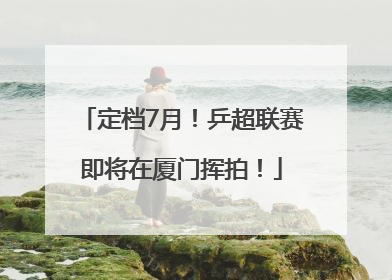 定档7月！乒超联赛即将在厦门挥拍！