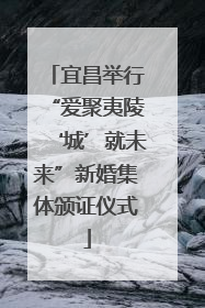 宜昌举行“爱聚夷陵‘城’就未来”新婚集体颁证仪式