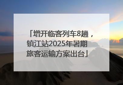 增开临客列车8趟，镇江站2025年暑期旅客运输方案出台