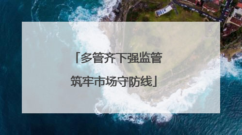 多管齐下强监管 筑牢市场守防线