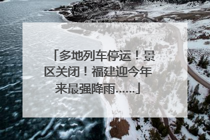 多地列车停运！景区关闭！福建迎今年来最强降雨……