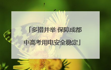 多措并举 保障成都中高考用电安全稳定