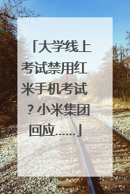 大学线上考试禁用红米手机考试？小米集团回应……