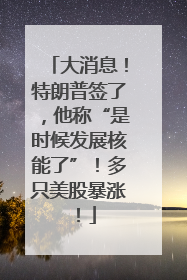 大消息！特朗普签了，他称“是时候发展核能了”！多只美股暴涨！