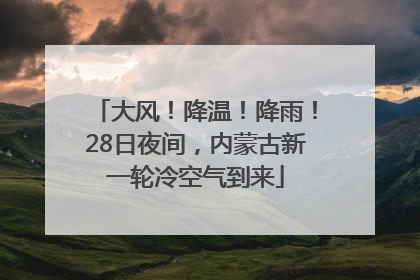 大风！降温！降雨！28日夜间，内蒙古新一轮冷空气到来