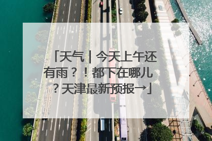 天气｜今天上午还有雨？！都下在哪儿？天津最新预报→