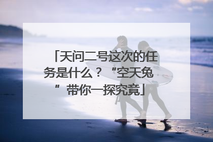 天问二号这次的任务是什么？“空天兔”带你一探究竟