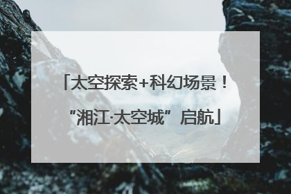 太空探索+科幻场景！“湘江·太空城”启航