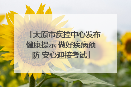 太原市疾控中心发布健康提示 做好疾病预防 安心迎接考试