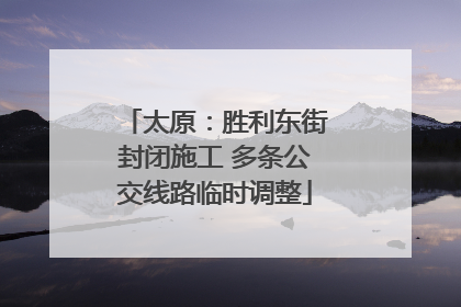 太原：胜利东街封闭施工 多条公交线路临时调整