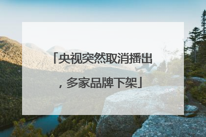 央视突然取消播出,多家品牌下架