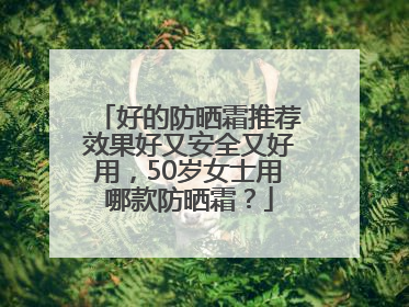 好的防晒霜推荐效果好又安全又好用，50岁女士用哪款防晒霜？