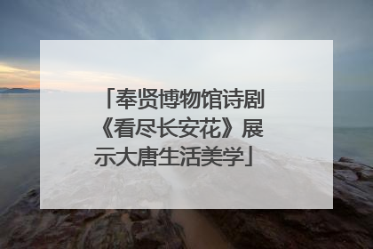 奉贤博物馆诗剧《看尽长安花》展示大唐生活美学